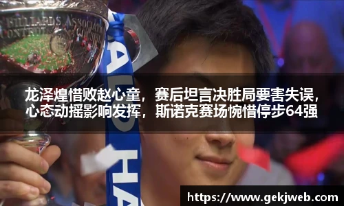龙泽煌惜败赵心童，赛后坦言决胜局要害失误，心态动摇影响发挥，斯诺克赛场惋惜停步64强